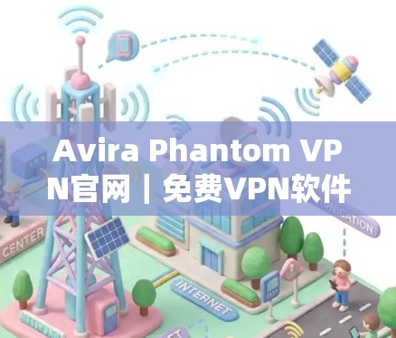 Avira Phantom VPN官网｜免费VPN软件下载与使用指南