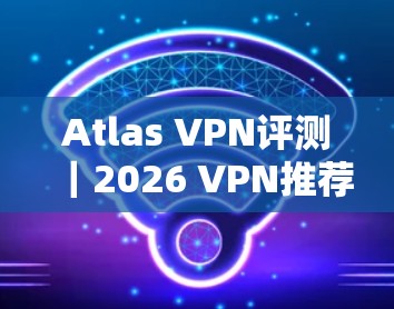Atlas VPN评测｜2026 VPN推荐