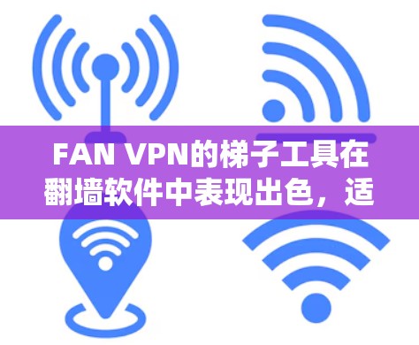 FAN VPN的梯子工具在翻墙软件中表现出色，适合需要绕过网络限制的用户。以下是对其的详细评测
