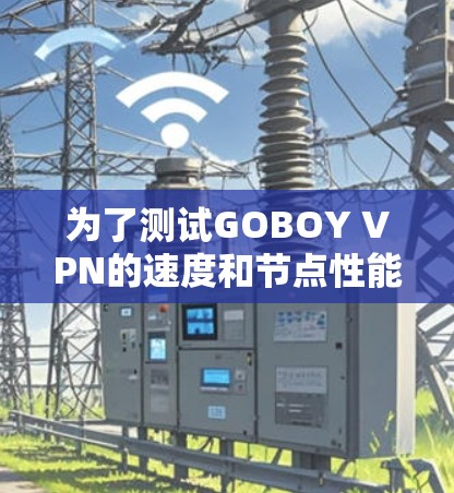 为了测试GOBOY VPN的速度和节点性能，可以按照以下步骤进行