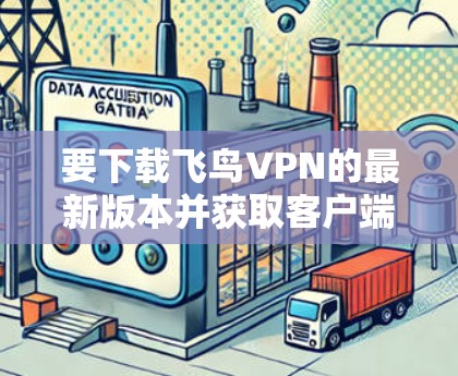 要下载飞鸟VPN的最新版本并获取客户端入口，请按照以下步骤操作