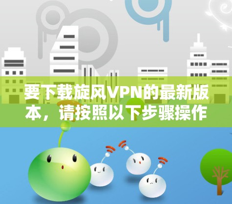 要下载旋风VPN的最新版本，请按照以下步骤操作