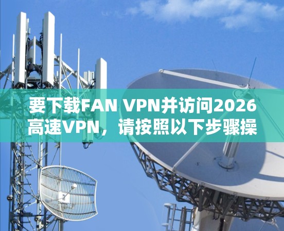 要下载FAN VPN并访问2026高速VPN，请按照以下步骤操作