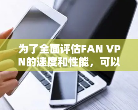 为了全面评估FAN VPN的速度和性能，可以按照以下步骤进行测试和分析