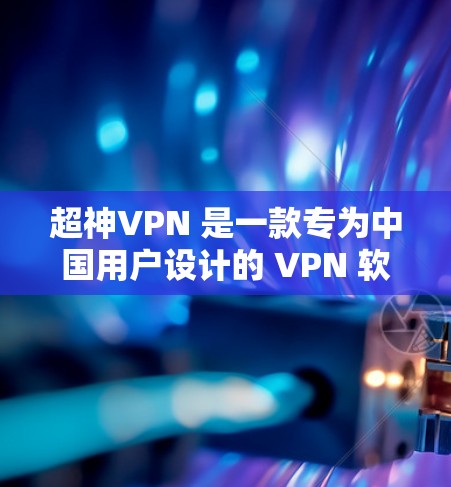 超神VPN 是一款专为中国用户设计的 VPN 软件，提供国内外流量无限、高速稳定的网络服务。以下是超神VPN 最新版的功能介绍和下载信息