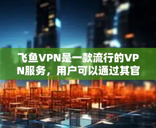 飞鱼VPN是一款流行的VPN服务，用户可以通过其官方网站进行下载和注册。以下是获取飞鱼VPN的步骤