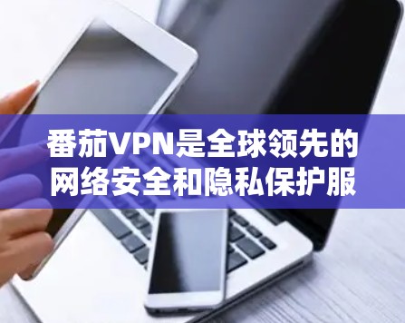 番茄VPN是全球领先的网络安全和隐私保护服务之一，他们确实提供了多平台的服务，包括安卓。以下是关于番茄VPN安卓版本和使用教程的详细信息