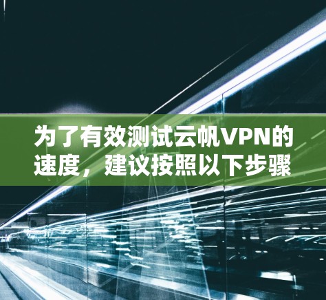 为了有效测试云帆VPN的速度，建议按照以下步骤进行