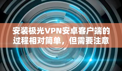 安装极光VPN安卓客户端的过程相对简单，但需要注意以下几点，以确保顺利完成并正常使用