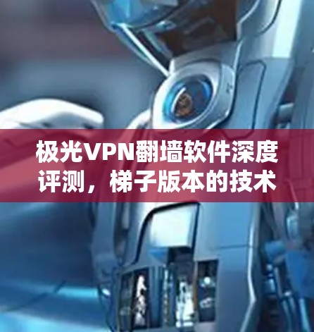 极光VPN翻墙软件深度评测，梯子版本的技术亮点与实用性分析