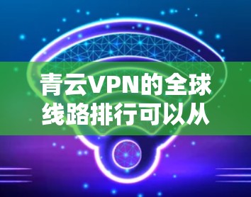 青云VPN的全球线路排行可以从多个维度进行分析，以下是一个有条理的解释
