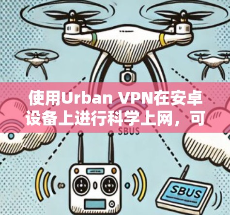 使用Urban VPN在安卓设备上进行科学上网，可以按照以下步骤进行操作