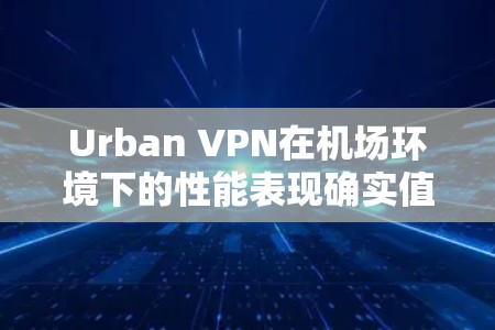 Urban VPN在机场环境下的性能表现确实值得关注，尤其是在高速线路选择和机场节点覆盖方面。以下是对Urban VPN在机场节点和高速线路选择的详细分析