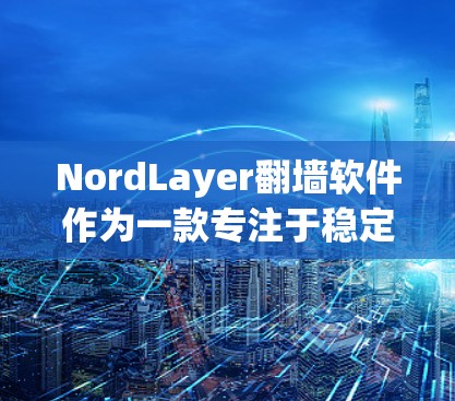 NordLayer翻墙软件作为一款专注于稳定性和隐私保护的VPN服务，适合需要安全连接的用户。以下是其详细评测
