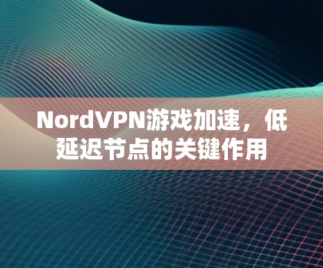 NordVPN游戏加速，低延迟节点的关键作用