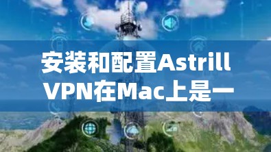 安装和配置Astrill VPN在Mac上是一个简单的过程，以下是详细的步骤指南