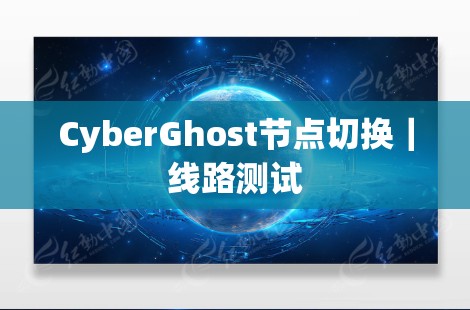 CyberGhost节点切换｜线路测试