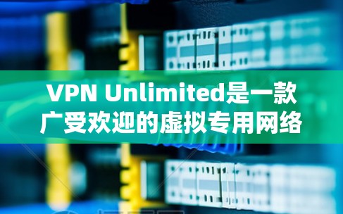 VPN Unlimited是一款广受欢迎的虚拟专用网络软件，专注于提供安全、快速的网络连接。以下是关于其最新版本和客户端的详细介绍