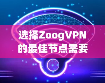 选择ZoogVPN的最佳节点需要系统地进行测试和比较，以确保连接速度快、稳定且安全。以下是详细的步骤指南
