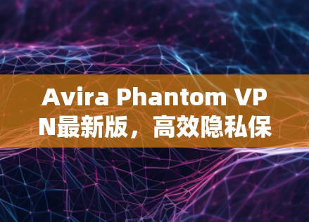 Avira Phantom VPN最新版，高效隐私保护的最佳选择