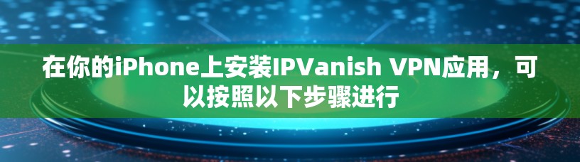 在你的iPhone上安装IPVanish VPN应用，可以按照以下步骤进行