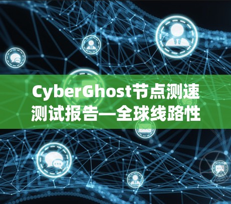 CyberGhost节点测速测试报告—全球线路性能评估
