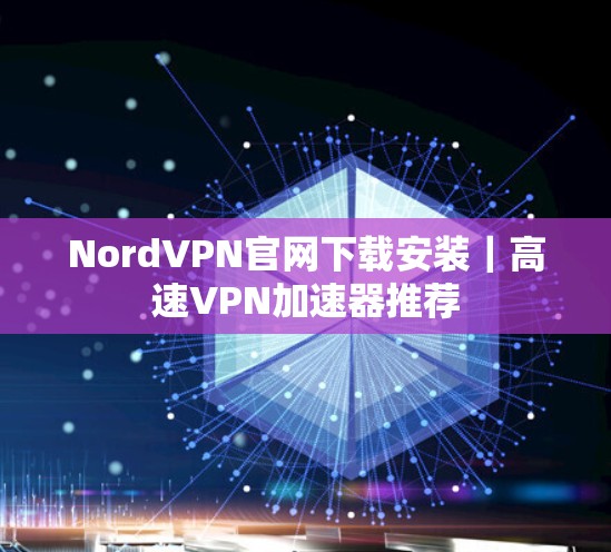 NordVPN官网下载安装｜高速VPN加速器推荐