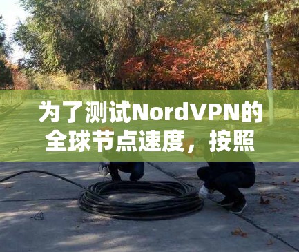 为了测试NordVPN的全球节点速度，按照以下步骤操作