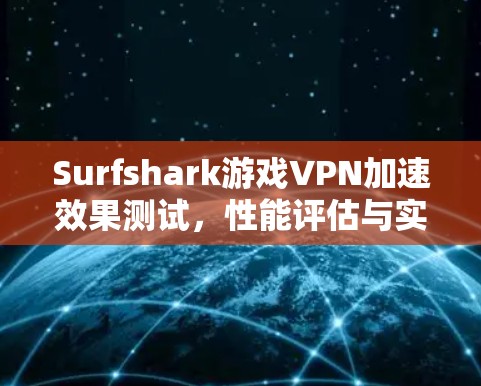 Surfshark游戏VPN加速效果测试，性能评估与实测数据分析