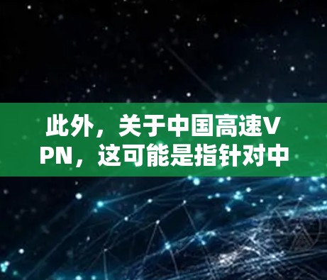 此外，关于中国高速VPN，这可能是指针对中国用户的特定VPN配置或服务，旨在提供更高效的网络连接。建议您在下载之前确认该软件是否适用于您的需求，并确保来自官方或可信来源