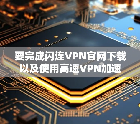 要完成闪连VPN官网下载以及使用高速VPN加速器来提升访问速度，您可以按照以下步骤操作