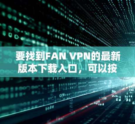 要找到FAN VPN的最新版本下载入口，可以按照以下步骤操作