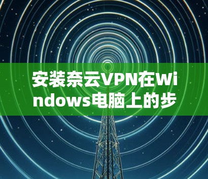 安装奈云VPN在Windows电脑上的步骤如下