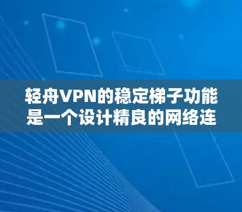轻舟VPN的稳定梯子功能是一个设计精良的网络连接辅助工具，旨在提升用户在不稳定网络环境下的使用体验。以下是对该功能的详细分析和总结