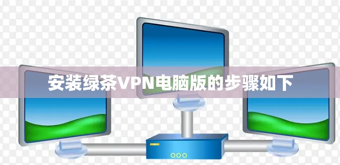 安装绿茶VPN电脑版的步骤如下