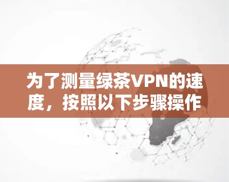 为了测量绿茶VPN的速度，按照以下步骤操作
