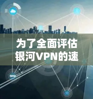 为了全面评估银河VPN的速度和性能，您可以按照以下步骤进行测试和分析