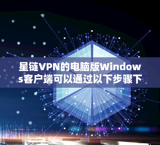 星链VPN的电脑版Windows客户端可以通过以下步骤下载和安装