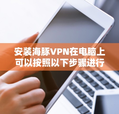安装海豚VPN在电脑上可以按照以下步骤进行