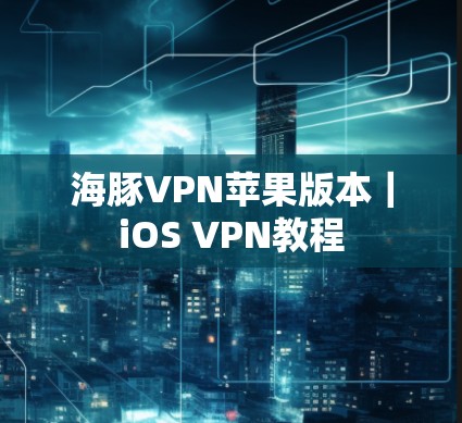 海豚VPN苹果版本｜iOS VPN教程