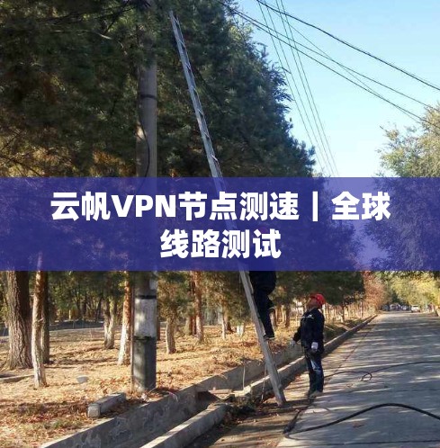 云帆VPN节点测速｜全球线路测试