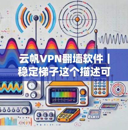 云帆VPN翻墙软件｜稳定梯子这个描述可能是指一个名为云帆VPN的翻墙软件，它以稳定、可靠的性能著称，能够帮助用户绕过网络限制，访问受限的网站或内容