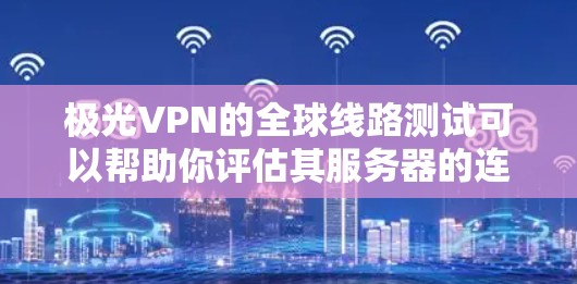 极光VPN的全球线路测试可以帮助你评估其服务器的连接质量和速度。以下是一些步骤和工具，帮助你测试极光VPN的性能