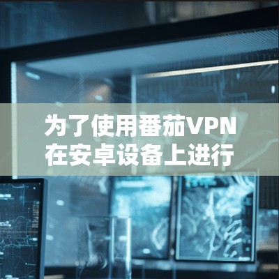 为了使用番茄VPN在安卓设备上进行翻墙，以下是详细的步骤指南