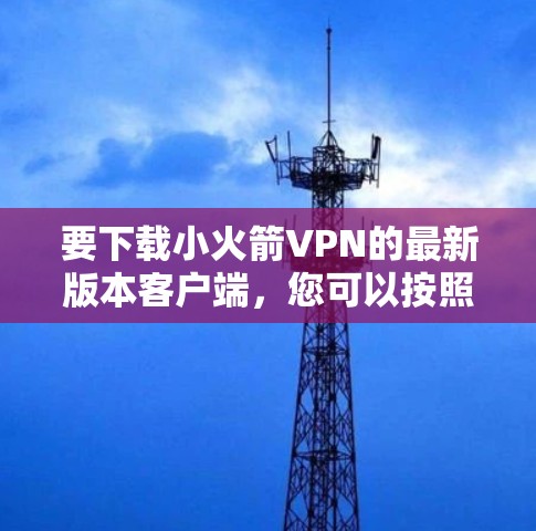 要下载小火箭VPN的最新版本客户端，您可以按照以下步骤操作