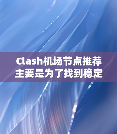Clash机场节点推荐主要是为了找到稳定连接，确保网络性能。以下是一些建议和方法，帮助你选择和测试Clash机场节点