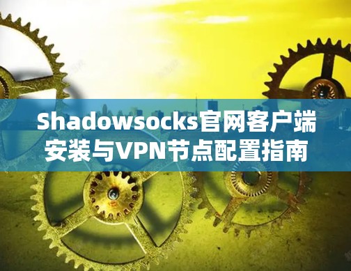 Shadowsocks官网客户端安装与VPN节点配置指南