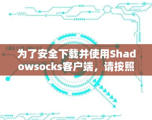 为了安全下载并使用Shadowsocks客户端，请按照以下步骤操作
