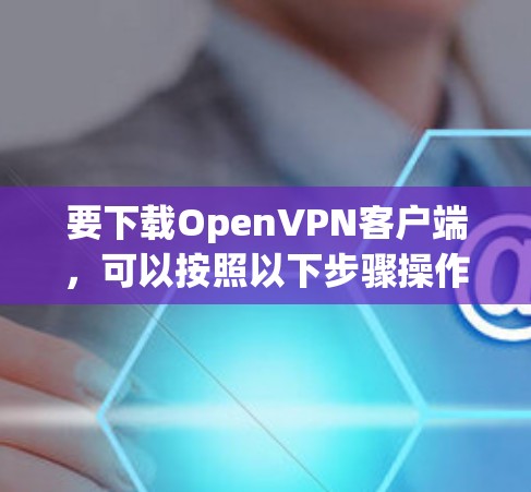 要下载OpenVPN客户端，可以按照以下步骤操作