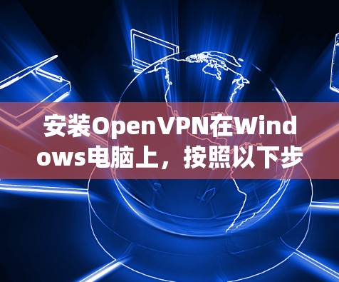 安装OpenVPN在Windows电脑上，按照以下步骤操作